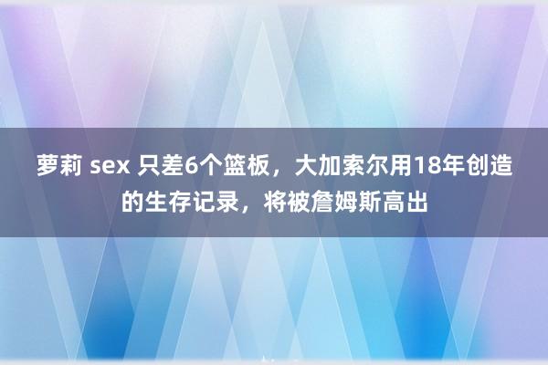 萝莉 sex 只差6个篮板，大加索尔用18年创造的生存记录，将被詹姆斯高出