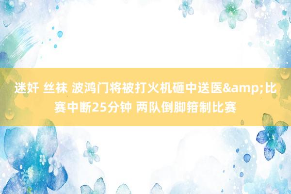 迷奸 丝袜 波鸿门将被打火机砸中送医&比赛中断25分钟 两队倒脚箝制比赛