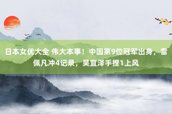 日本女优大全 伟大本事！中国第9位冠军出身，雷佩凡冲4记录，吴宜泽手捏1上风