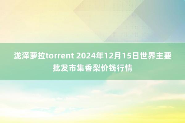 泷泽萝拉torrent 2024年12月15日世界主要批发市集香梨价钱行情