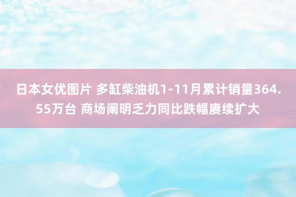 日本女优图片 多缸柴油机1-11月累计销量364.55万台 商场阐明乏力同比跌幅赓续扩大