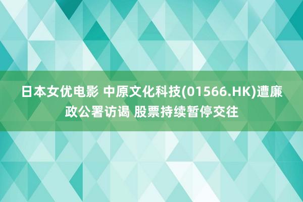 日本女优电影 中原文化科技(01566.HK)遭廉政公署访谒 股票持续暂停交往