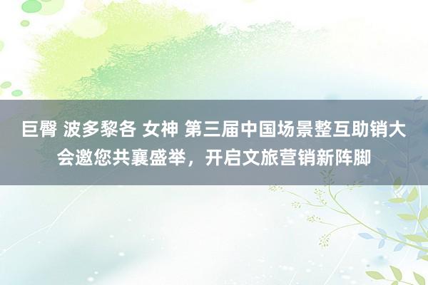 巨臀 波多黎各 女神 第三届中国场景整互助销大会邀您共襄盛举，开启文旅营销新阵脚