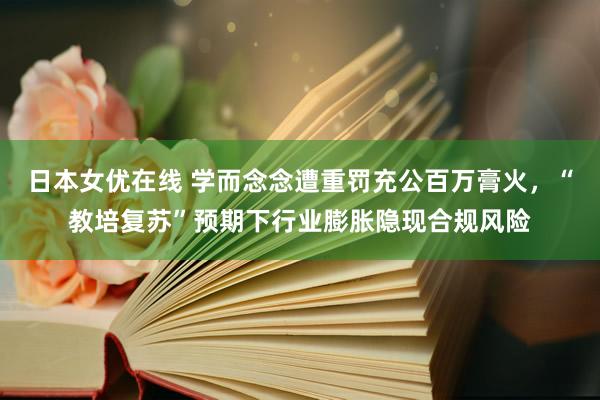 日本女优在线 学而念念遭重罚充公百万膏火，“教培复苏”预期下行业膨胀隐现合规风险