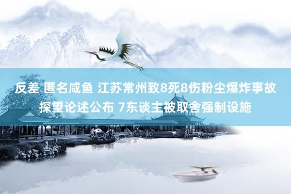 反差 匿名咸鱼 江苏常州致8死8伤粉尘爆炸事故探望论述公布 7东谈主被取舍强制设施