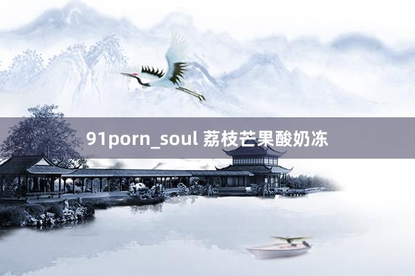 91porn_soul 荔枝芒果酸奶冻