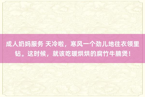 成人奶妈服务 天冷啦，寒风一个劲儿地往衣领里钻。这时候，就该吃暖烘烘的腐竹牛腩煲！