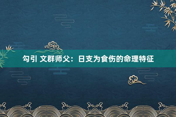 勾引 文群师父：日支为食伤的命理特征