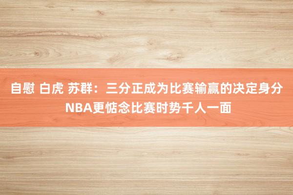 自慰 白虎 苏群：三分正成为比赛输赢的决定身分 NBA更惦念比赛时势千人一面