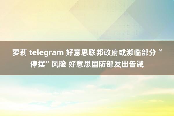 萝莉 telegram 好意思联邦政府或濒临部分“停摆”风险 好意思国防部发出告诫