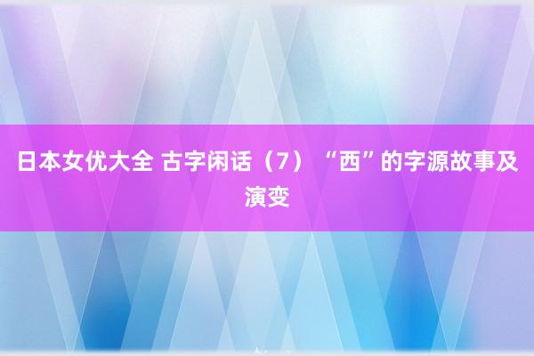 日本女优大全 古字闲话（7） “西”的字源故事及演变