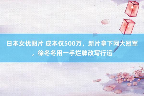 日本女优图片 成本仅500万，新片拿下网大冠军，徐冬冬用一手烂牌改写行运