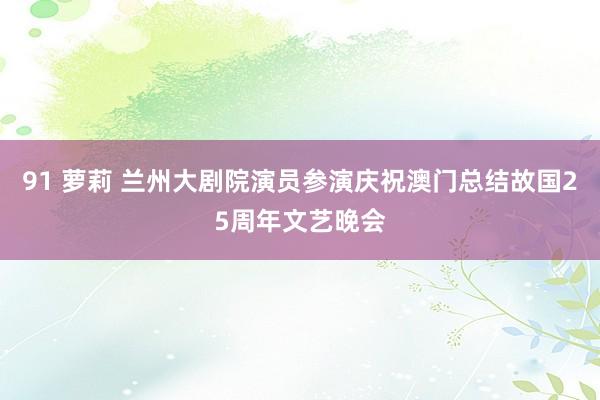 91 萝莉 兰州大剧院演员参演庆祝澳门总结故国25周年文艺晚会