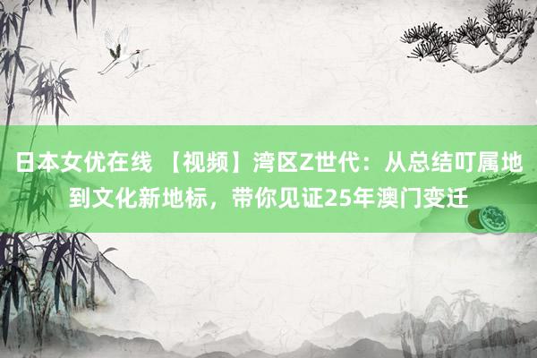 日本女优在线 【视频】湾区Z世代：从总结叮属地到文化新地标，带你见证25年澳门变迁