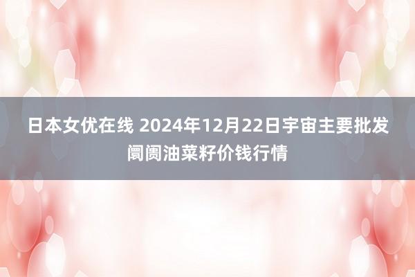 日本女优在线 2024年12月22日宇宙主要批发阛阓油菜籽价钱行情