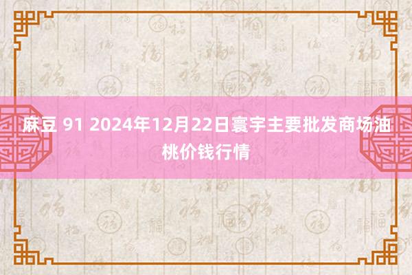 麻豆 91 2024年12月22日寰宇主要批发商场油桃价钱行情