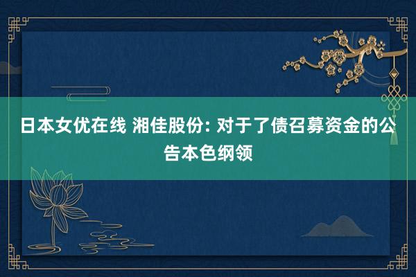 日本女优在线 湘佳股份: 对于了债召募资金的公告本色纲领