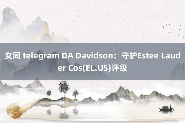 女同 telegram DA Davidson：守护Estee Lauder Cos(EL.US)评级