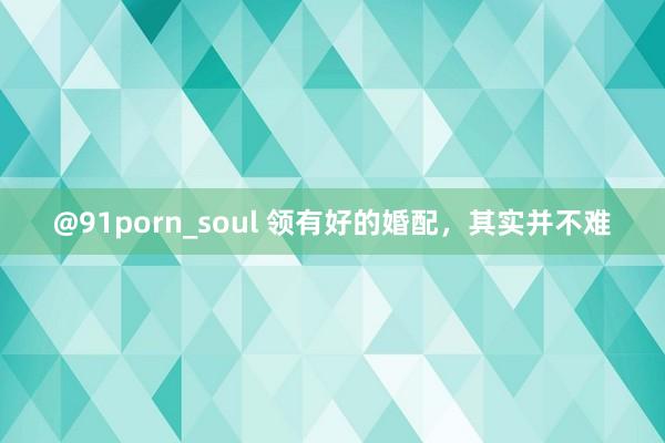 @91porn_soul 领有好的婚配，其实并不难