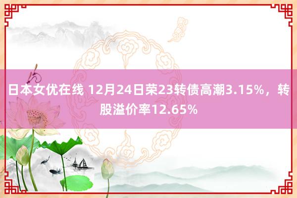 日本女优在线 12月24日荣23转债高潮3.15%，转股溢价率12.65%