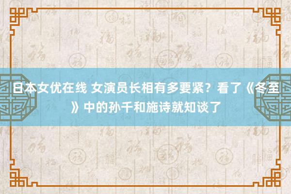 日本女优在线 女演员长相有多要紧？看了《冬至》中的孙千和施诗就知谈了