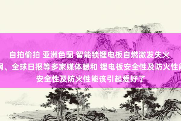 自拍偷拍 亚洲色图 智能锁锂电板自燃激发失火 被央视、光明网、全球日报等多家媒体暖和 锂电板安全性及防火性能该引起爱好了