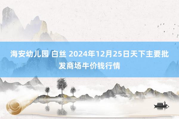 海安幼儿园 白丝 2024年12月25日天下主要批发商场牛价钱行情