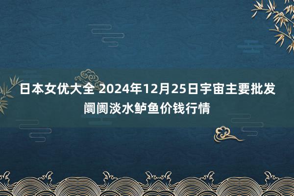 日本女优大全 2024年12月25日宇宙主要批发阛阓淡水鲈鱼价钱行情