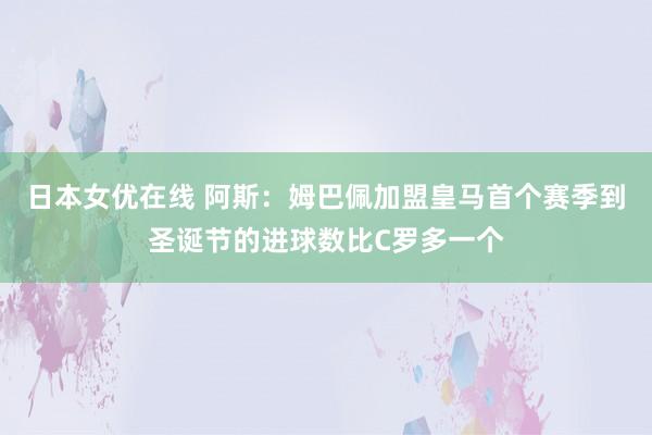 日本女优在线 阿斯：姆巴佩加盟皇马首个赛季到圣诞节的进球数比C罗多一个