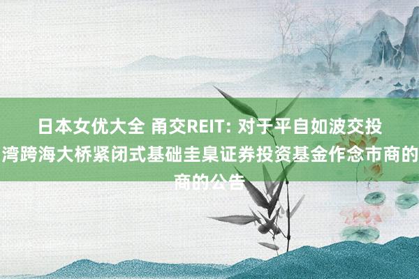 日本女优大全 甬交REIT: 对于平自如波交投杭州湾跨海大桥紧闭式基础圭臬证券投资基金作念市商的公告