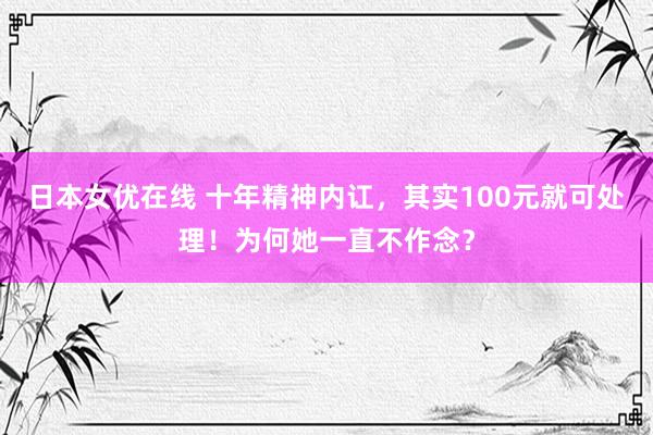 日本女优在线 十年精神内讧，其实100元就可处理！为何她一直不作念？