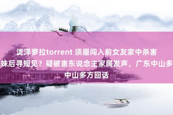 泷泽萝拉torrent 须眉闯入前女友家中杀害其和妹妹后寻短见？疑被害东说念主家属发声，广东中山多方回话