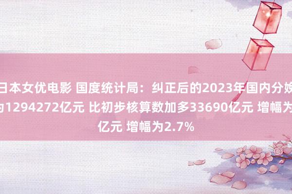 日本女优电影 国度统计局：纠正后的2023年国内分娩总值为1294272亿元 比初步核算数加多33690亿元 增幅为2.7%