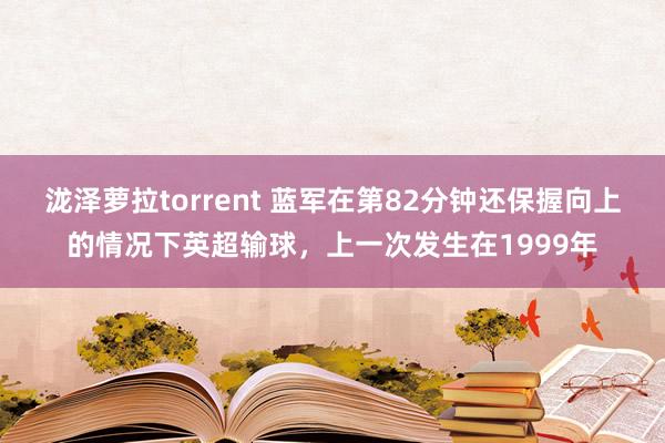 泷泽萝拉torrent 蓝军在第82分钟还保握向上的情况下英超输球，上一次发生在1999年