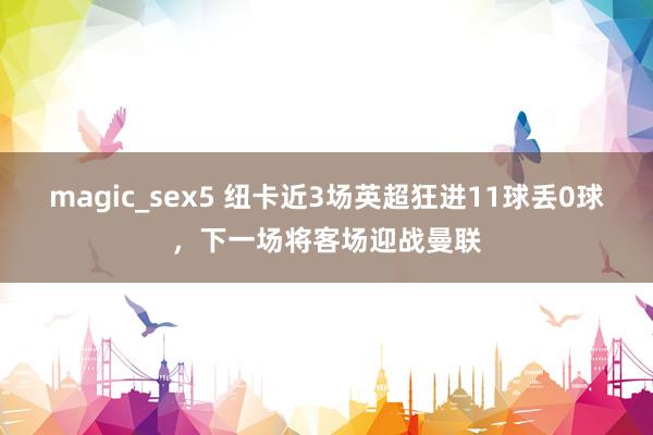 magic_sex5 纽卡近3场英超狂进11球丢0球，下一场将客场迎战曼联