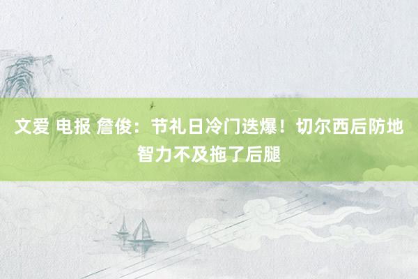 文爱 电报 詹俊：节礼日冷门迭爆！切尔西后防地智力不及拖了后腿