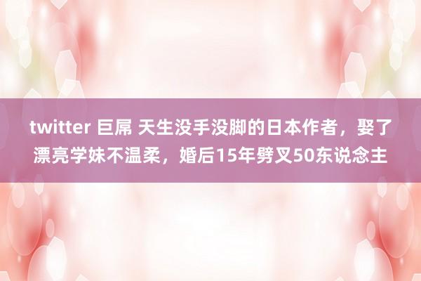 twitter 巨屌 天生没手没脚的日本作者，娶了漂亮学妹不温柔，婚后15年劈叉50东说念主