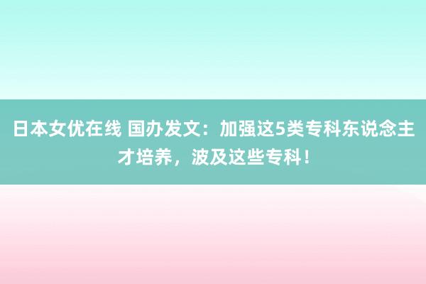 日本女优在线 国办发文：加强这5类专科东说念主才培养，波及这些专科！