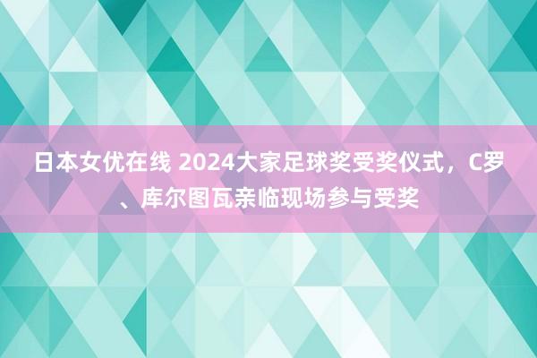 日本女优在线 2024大家足球奖受奖仪式，C罗、库尔图瓦亲临现场参与受奖