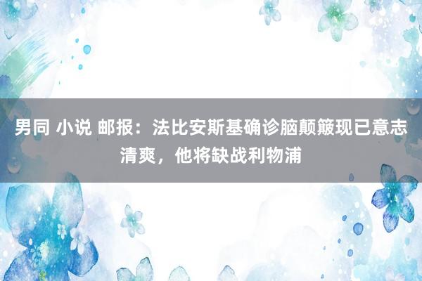 男同 小说 邮报：法比安斯基确诊脑颠簸现已意志清爽，他将缺战利物浦