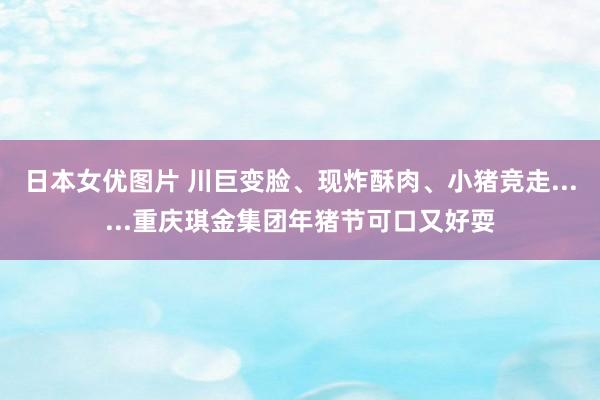 日本女优图片 川巨变脸、现炸酥肉、小猪竞走......重庆琪金集团年猪节可口又好耍