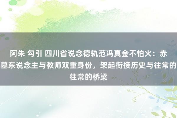 阿朱 勾引 四川省说念德轨范冯真金不怕火：赤军守墓东说念主与教师双重身份，架起衔接历史与往常的桥梁