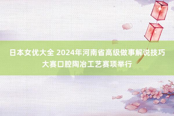 日本女优大全 2024年河南省高级做事解说技巧大赛口腔陶冶工艺赛项举行