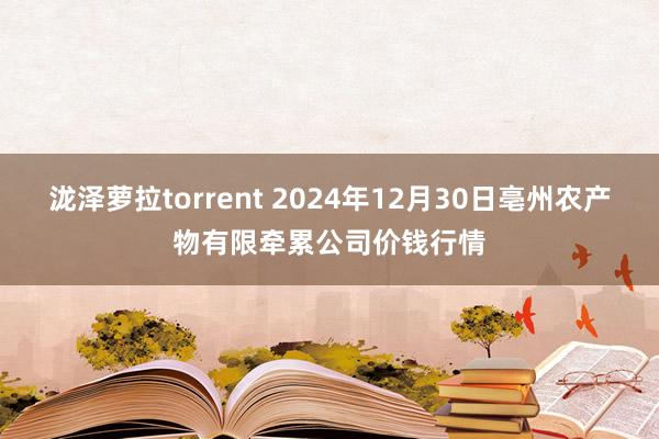 泷泽萝拉torrent 2024年12月30日亳州农产物有限牵累公司价钱行情