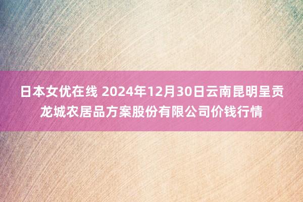 日本女优在线 2024年12月30日云南昆明呈贡龙城农居品方案股份有限公司价钱行情