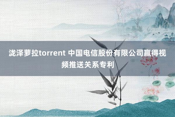 泷泽萝拉torrent 中国电信股份有限公司赢得视频推送关系专利