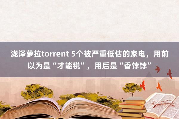 泷泽萝拉torrent 5个被严重低估的家电，用前以为是“才能税”，用后是“香饽饽”