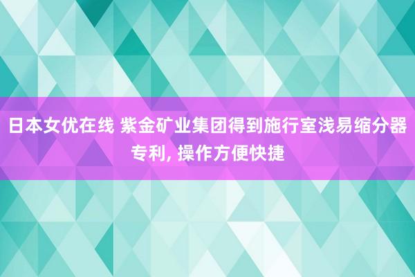 日本女优在线 紫金矿业集团得到施行室浅易缩分器专利， 操作方便快捷