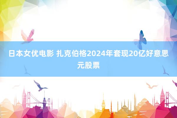 日本女优电影 扎克伯格2024年套现20亿好意思元股票