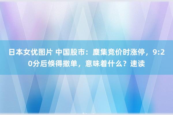 日本女优图片 中国股市：麇集竞价时涨停，9:20分后倏得撤单，意味着什么？速读